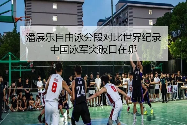 潘展乐自由泳分段对比世界纪录 中国泳军突破口在哪