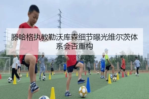 滕哈格执教勒沃库森细节曝光维尔茨体系会否重构