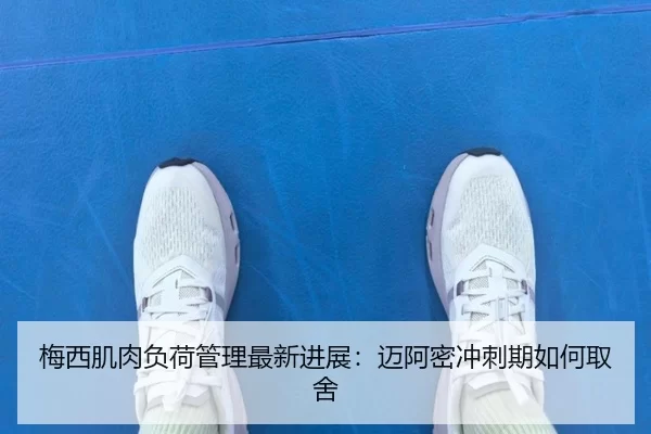 梅西肌肉负荷管理最新进展:迈阿密冲刺期如何取舍