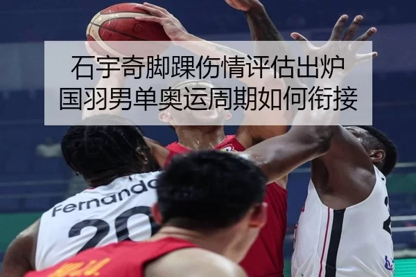石宇奇脚踝伤情评估出炉 国羽男单奥运周期如何衔接