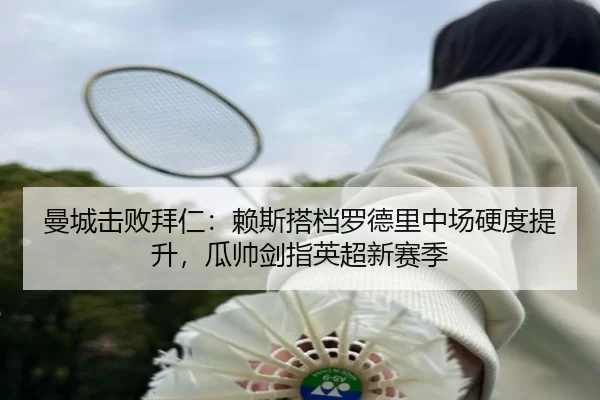 曼城击败拜仁：赖斯搭档罗德里中场硬度提升，瓜帅剑指英超新赛季
