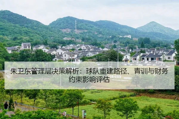朱卫东管理层决策解析：球队重建路径、青训与财务约束影响评估