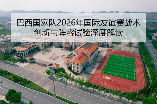 巴西国家队2026年国际友谊赛战术创新与阵容试验深度解读