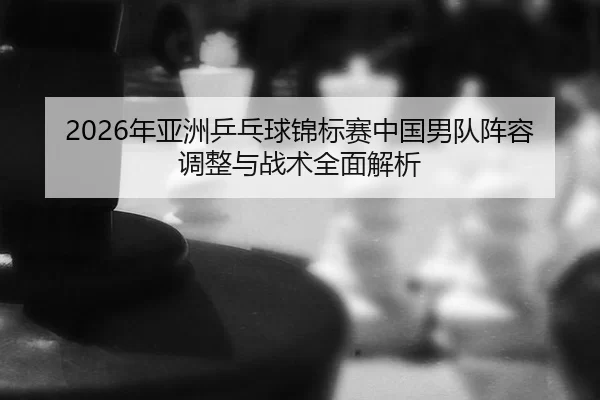nian-ya-zhou-ping-pang-qiu-jin-biao-sai-zhong-guo-nan-dui-zhen-rong-tiao-zheng-yu-zhan-shu-quan-mian-jie-xi-2-282.jpg