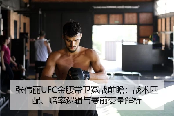 张伟丽UFC金腰带卫冕战前瞻：战术匹配、赔率逻辑与赛前变量解析