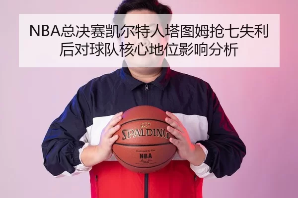NBA总决赛凯尔特人塔图姆抢七失利后对球队核心地位影响分析