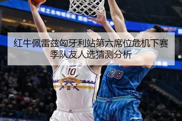 红牛佩雷兹匈牙利站第六席位危机下赛季队友人选猜测分析