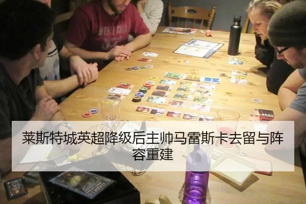 莱斯特城英超降级后主帅马雷斯卡去留与阵容重建