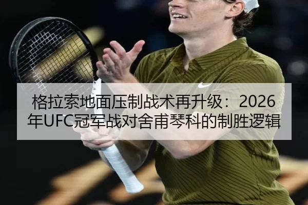 格拉索地面压制战术再升级：2026年UFC冠军战对舍甫琴科的制胜逻辑