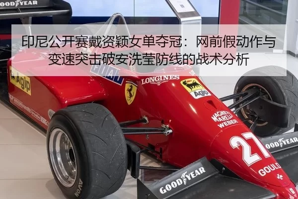 印尼公开赛戴资颖女单夺冠：网前假动作与变速突击破安洗莹防线的战术分析
