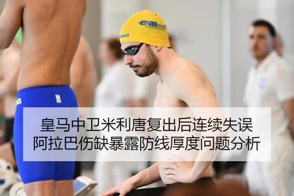 皇马中卫米利唐复出后连续失误 阿拉巴伤缺暴露防线厚度问题分析